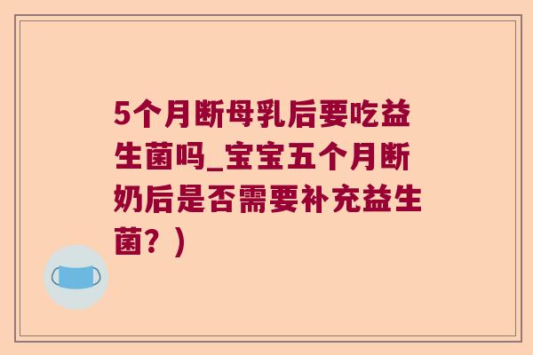 5个月断母乳后要吃益生菌吗_宝宝五个月断奶后是否需要补充益生菌？)