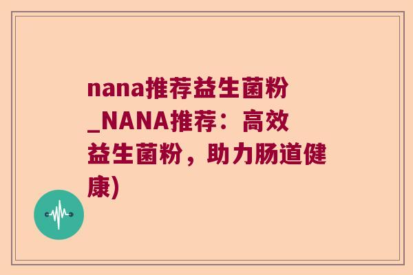 nana推荐益生菌粉_NANA推荐：高效益生菌粉，助力肠道健康)