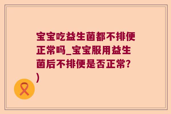 宝宝吃益生菌都不排便正常吗_宝宝服用益生菌后不排便是否正常？)