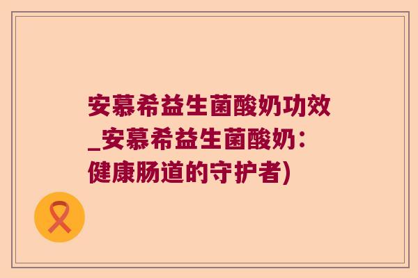 安慕希益生菌酸奶功效_安慕希益生菌酸奶：健康肠道的守护者)