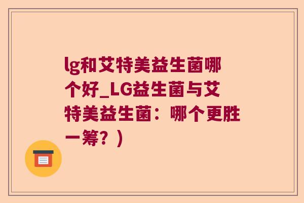 lg和艾特美益生菌哪个好_LG益生菌与艾特美益生菌：哪个更胜一筹？)