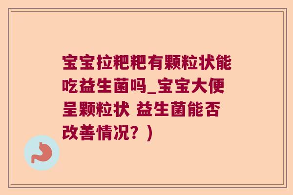 宝宝拉粑粑有颗粒状能吃益生菌吗_宝宝大便呈颗粒状 益生菌能否改善情况？)