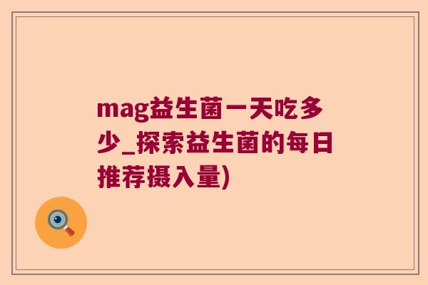 mag益生菌一天吃多少_探索益生菌的每日推荐摄入量) mag益生菌一天吃多少_探索益生菌的每日推荐摄入量)