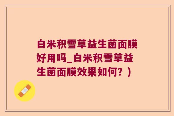 白米积雪草益生菌面膜好用吗_白米积雪草益生菌面膜效果如何？)