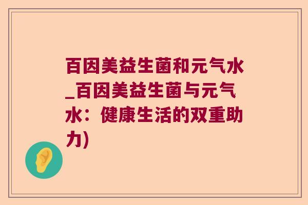 百因美益生菌和元气水_百因美益生菌与元气水：健康生活的双重助力)