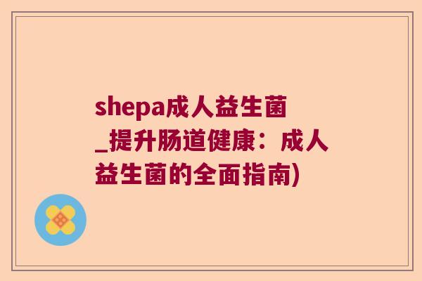 shepa成人益生菌_提升肠道健康：成人益生菌的全面指南)