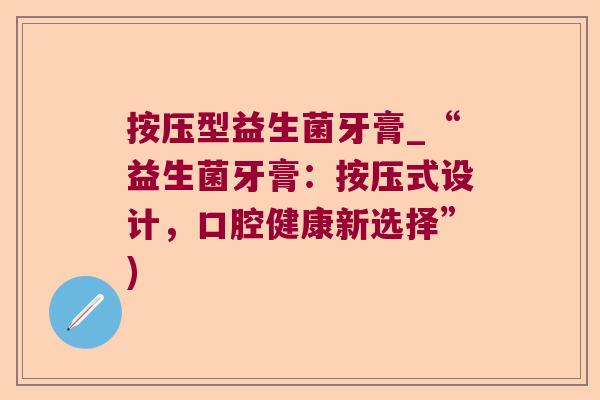 按压型益生菌牙膏_“益生菌牙膏:按压式设计,口腔健康新选择”) 按压型益生菌牙膏_“益生菌牙膏:按压式设计,口腔健康新选择”)