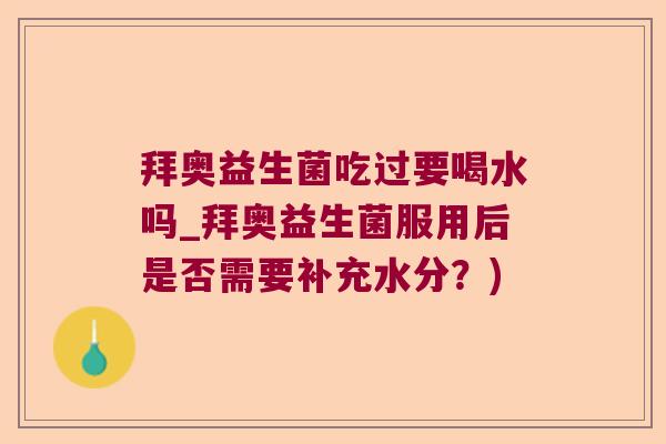 拜奥益生菌吃过要喝水吗_拜奥益生菌服用后是否需要补充水分？)