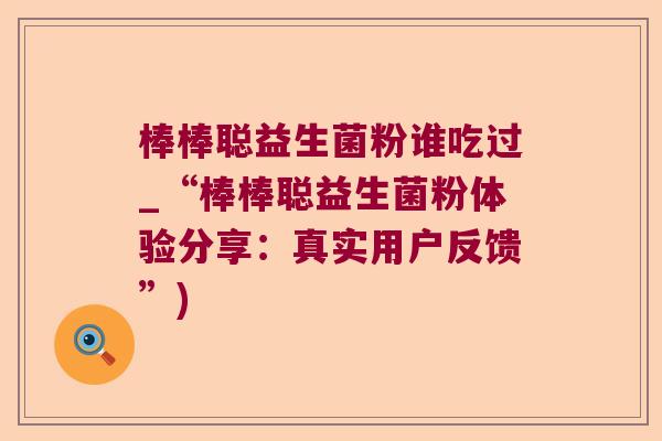 棒棒聪益生菌粉谁吃过_“棒棒聪益生菌粉体验分享：真实用户反馈”)