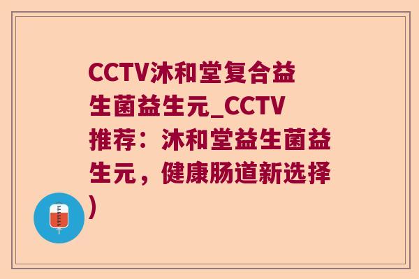 CCTV沐和堂复合益生菌益生元_CCTV推荐:沐和堂益生菌益生元,健康肠道新选择) CCTV沐和堂复合益生菌益生元_CCTV推荐:沐和堂益生菌益生元,健康肠道新选择)