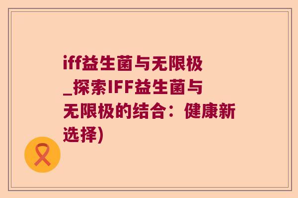 iff益生菌与无限极_探索IFF益生菌与无限极的结合:健康新选择) iff益生菌与无限极_探索IFF益生菌与无限极的结合:健康新选择)