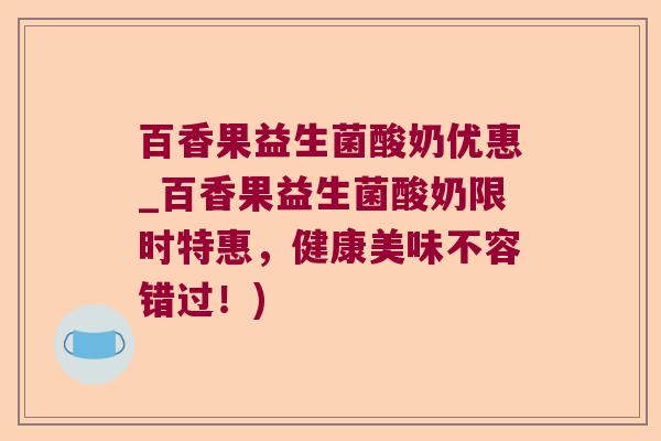 百香果益生菌酸奶优惠_百香果益生菌酸奶限时特惠，健康美味不容错过！)