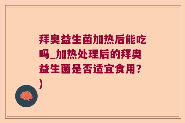 拜奥益生菌加热后能吃吗_加热处理后的拜奥益生菌是否适宜食用？)
