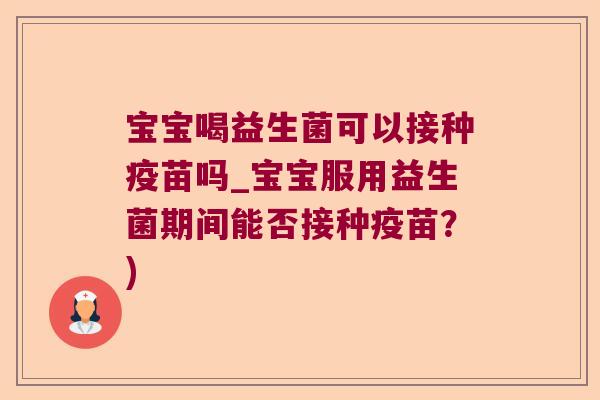 宝宝喝益生菌可以接种疫苗吗_宝宝服用益生菌期间能否接种疫苗？)