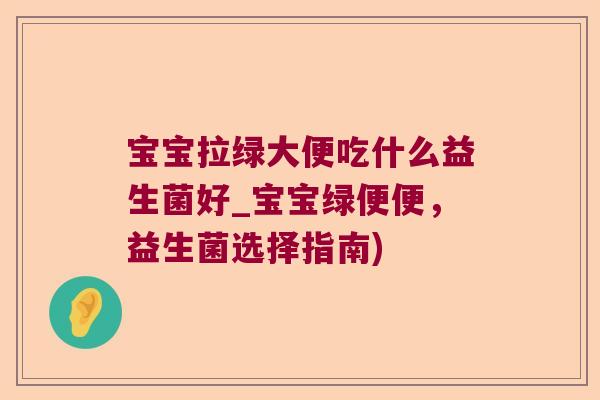 宝宝拉绿大便吃什么益生菌好_宝宝绿便便，益生菌选择指南)
