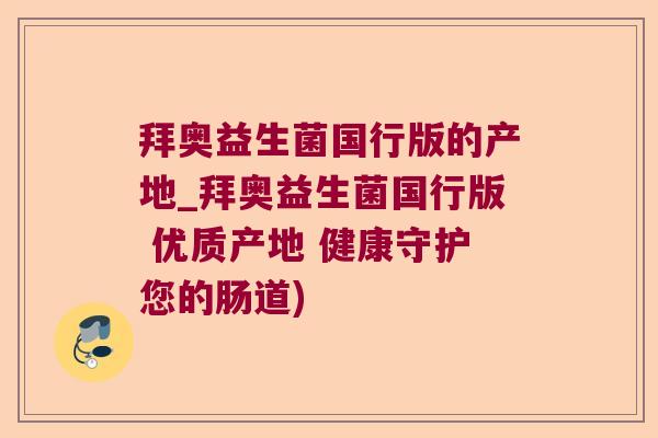 拜奥益生菌国行版的产地_拜奥益生菌国行版 优质产地 健康守护您的肠道)
