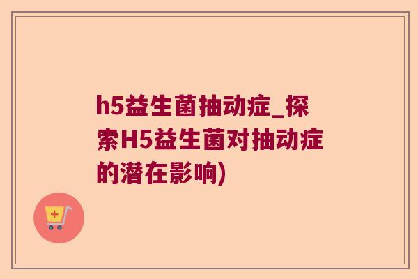 h5益生菌抽动症_探索H5益生菌对抽动症的潜在影响)