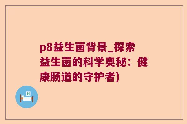 p8益生菌背景_探索益生菌的科学奥秘:健康肠道的守护者) p8益生菌背景_探索益生菌的科学奥秘:健康肠道的守护者)
