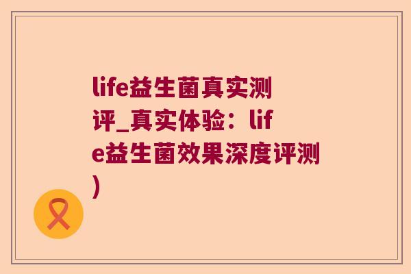 life益生菌真实测评_真实体验：life益生菌效果深度评测)