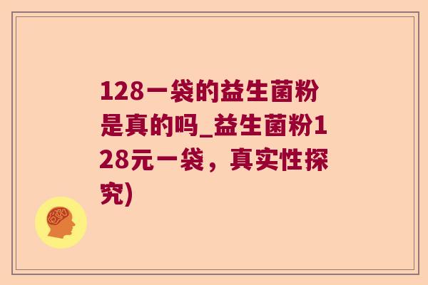 128一袋的益生菌粉是真的吗_益生菌粉128元一袋，真实性探究)