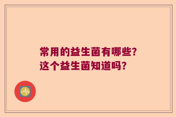 常用的益生菌有哪些？这个益生菌知道吗？