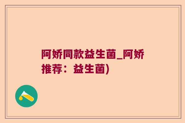 阿娇同款益生菌_阿娇推荐：益生菌)