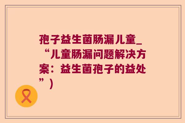 孢子益生菌肠漏儿童_“儿童肠漏问题解决方案:益生菌孢子的益处”) 孢子益生菌肠漏儿童_“儿童肠漏问题解决方案:益生菌孢子的益处”)