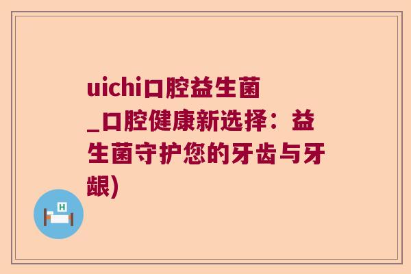 uichi口腔益生菌_口腔健康新选择：益生菌守护您的牙齿与牙龈)