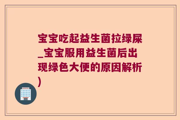 宝宝吃起益生菌拉绿屎_宝宝服用益生菌后出现绿色大便的原因解析)