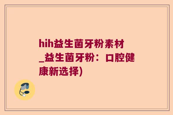 hih益生菌牙粉素材_益生菌牙粉：口腔健康新选择)