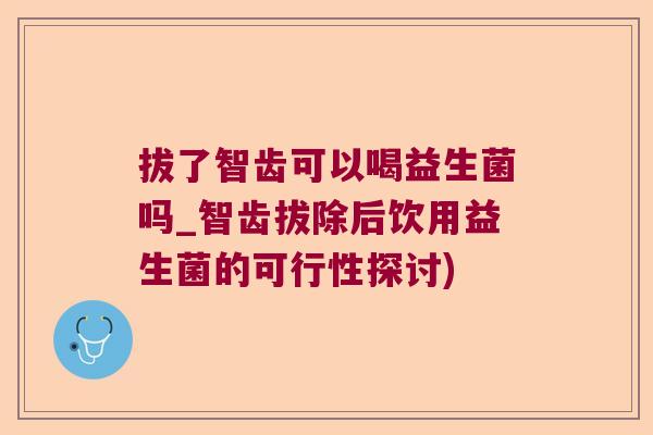 拔了智齿可以喝益生菌吗_智齿拔除后饮用益生菌的可行性探讨)