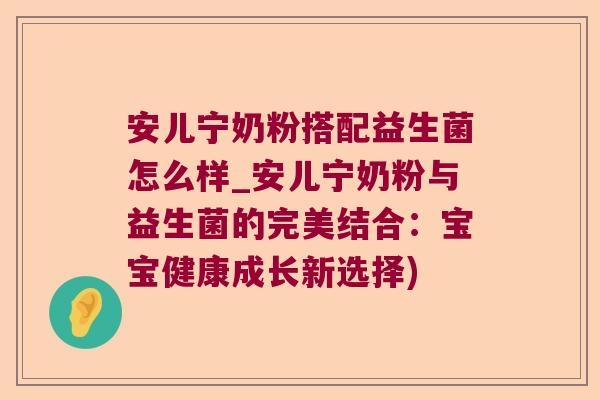 安儿宁奶粉搭配益生菌怎么样_安儿宁奶粉与益生菌的完美结合：宝宝健康成长新选择)