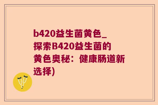 b420益生菌黄色_探索B420益生菌的黄色奥秘：健康肠道新选择)