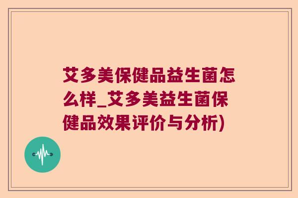 艾多美保健品益生菌怎么样_艾多美益生菌保健品效果评价与分析) 艾多美保健品益生菌怎么样_艾多美益生菌保健品效果评价与分析)