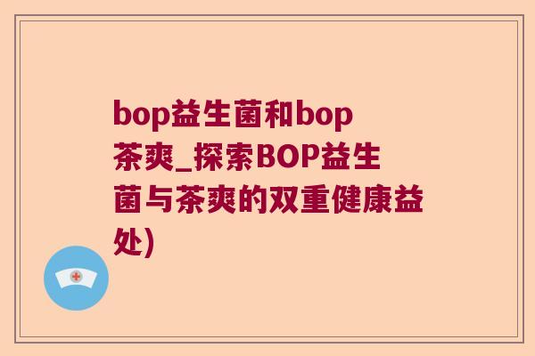 bop益生菌和bop茶爽_探索BOP益生菌与茶爽的双重健康益处)