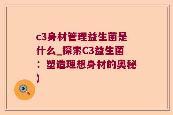 c3身材管理益生菌是什么_探索C3益生菌:塑造理想身材的奥秘) c3身材管理益生菌是什么_探索C3益生菌:塑造理想身材的奥秘)