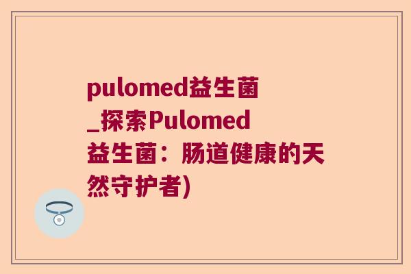 pulomed益生菌_探索Pulomed益生菌:肠道健康的天然守护者) pulomed益生菌_探索Pulomed益生菌:肠道健康的天然守护者)