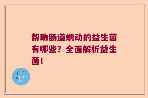 帮助肠道蠕动的益生菌有哪些?全面解析益生菌! 帮助肠道蠕动的益生菌有哪些?全面解析益生菌!