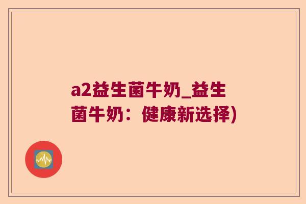 a2益生菌牛奶_益生菌牛奶：健康新选择)