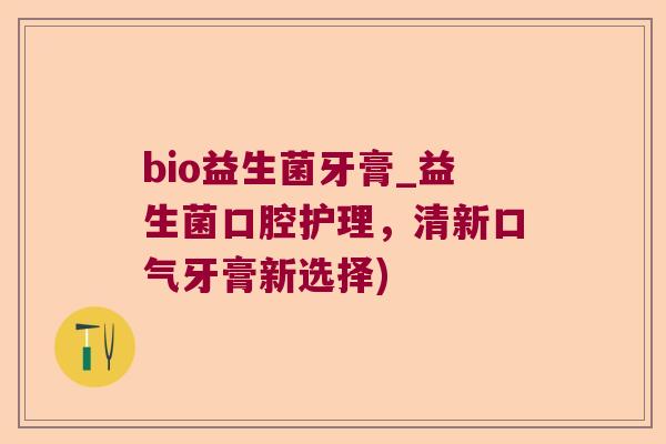 bio益生菌牙膏_益生菌口腔护理，清新口气牙膏新选择)