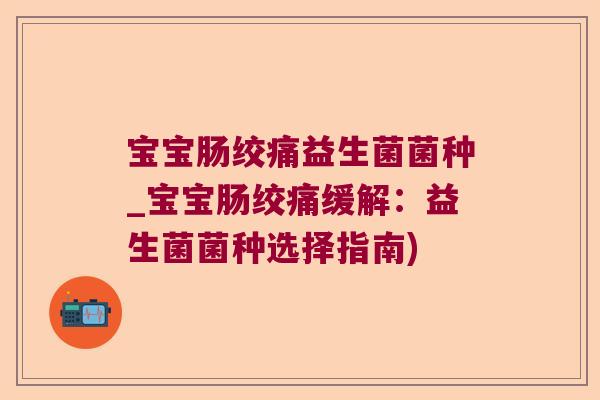 宝宝肠绞痛益生菌菌种_宝宝肠绞痛缓解：益生菌菌种选择指南)