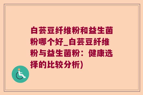 白芸豆纤维粉和益生菌粉哪个好_白芸豆纤维粉与益生菌粉：健康选择的比较分析)