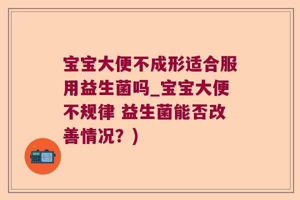 宝宝大便不成形适合服用益生菌吗_宝宝大便不规律 益生菌能否改善情况?) 宝宝大便不成形适合服用益生菌吗_宝宝大便不规律 益生菌能否改善情况?)