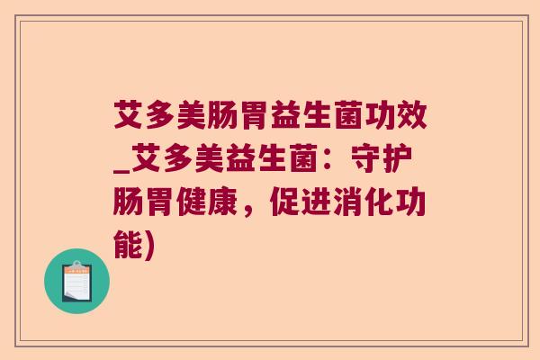 艾多美肠胃益生菌功效_艾多美益生菌：守护肠胃健康，促进消化功能)