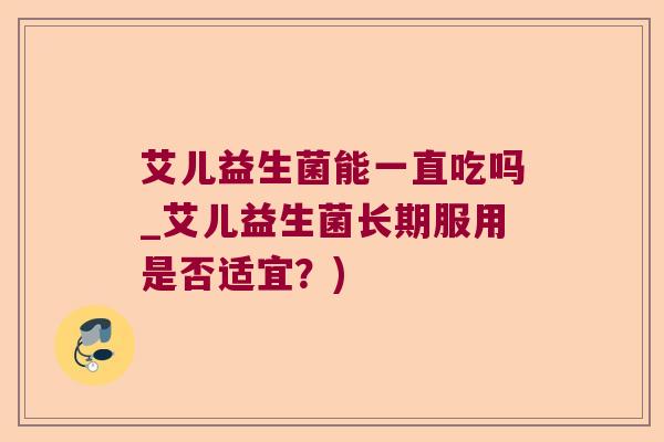 艾儿益生菌能一直吃吗_艾儿益生菌长期服用是否适宜？)