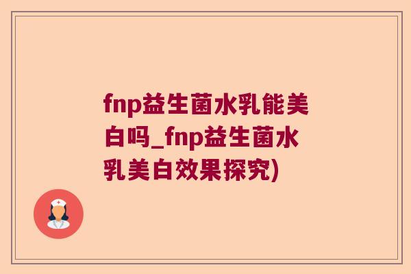 fnp益生菌水乳能美白吗_fnp益生菌水乳美白效果探究)