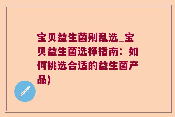 宝贝益生菌别乱选_宝贝益生菌选择指南：如何挑选合适的益生菌产品)
