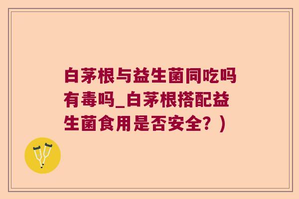 白茅根与益生菌同吃吗有毒吗_白茅根搭配益生菌食用是否安全?) 白茅根与益生菌同吃吗有毒吗_白茅根搭配益生菌食用是否安全?)
