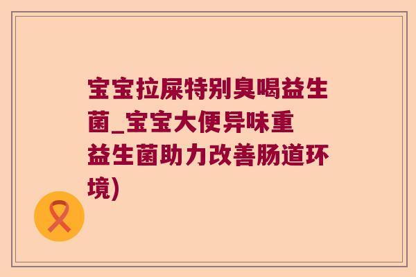 宝宝拉屎特别臭喝益生菌_宝宝大便异味重 益生菌助力改善肠道环境) 宝宝拉屎特别臭喝益生菌_宝宝大便异味重 益生菌助力改善肠道环境)