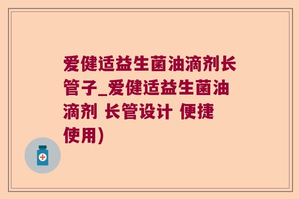 爱健适益生菌油滴剂长管子_爱健适益生菌油滴剂 长管设计 便捷使用)